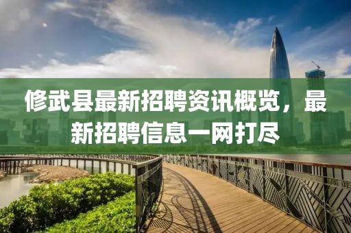 修武縣最新招聘資訊概覽，最新招聘信息一網(wǎng)打盡