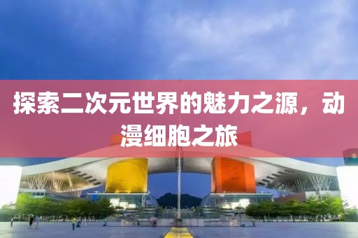 探索二次元世界的魅力之源，動漫細(xì)胞之旅