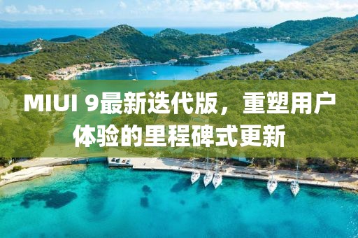 MIUI 9最新迭代版，重塑用戶體驗的里程碑式更新