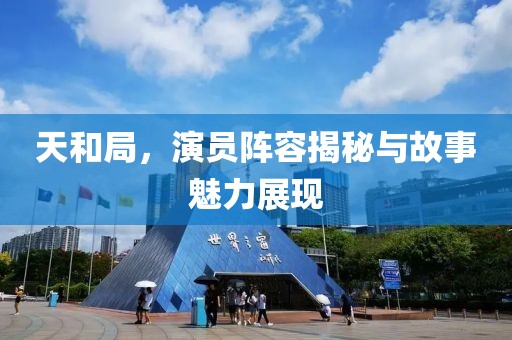 天和局，演員陣容揭秘與故事魅力展現(xiàn)