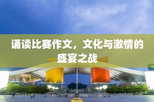 誦讀比賽作文，文化與激情的盛宴之戰(zhàn)