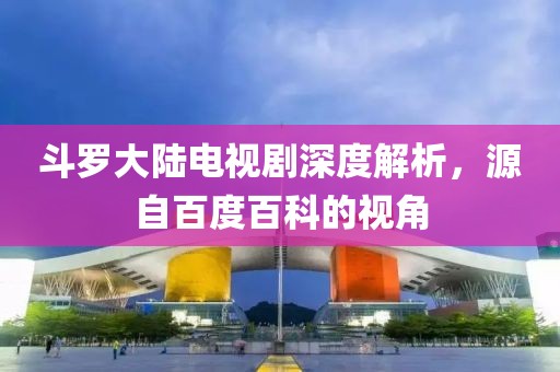 斗羅大陸電視劇深度解析，源自百度百科的視角