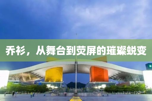 喬衫，從舞臺到熒屏的璀璨蛻變