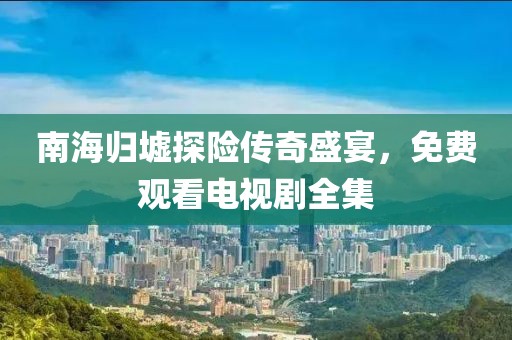 南海歸墟探險(xiǎn)傳奇盛宴，免費(fèi)觀看電視劇全集