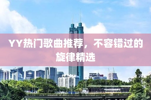 YY熱門歌曲推薦，不容錯(cuò)過的旋律精選