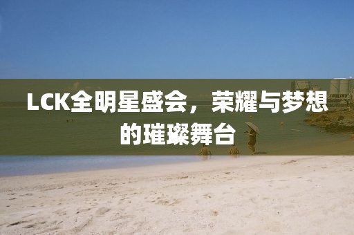 LCK全明星盛會，榮耀與夢想的璀璨舞臺
