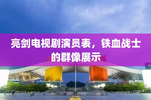 亮劍電視劇演員表，鐵血戰(zhàn)士的群像展示