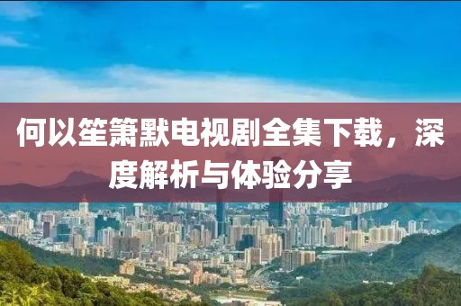 何以笙簫默電視劇全集下載，深度解析與體驗分享