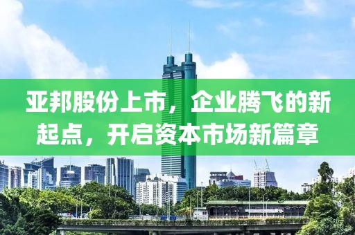 亞邦股份上市，企業(yè)騰飛的新起點，開啟資本市場新篇章