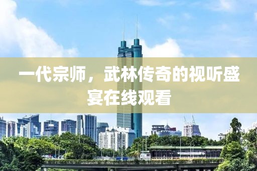 一代宗師，武林傳奇的視聽(tīng)盛宴在線(xiàn)觀看