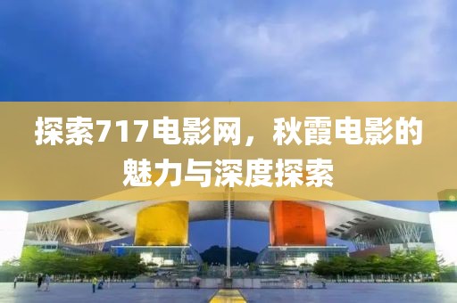 探索717電影網(wǎng)，秋霞電影的魅力與深度探索