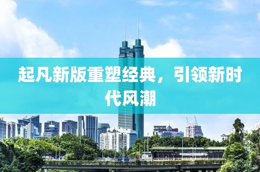 起凡新版重塑經(jīng)典，引領(lǐng)新時(shí)代風(fēng)潮