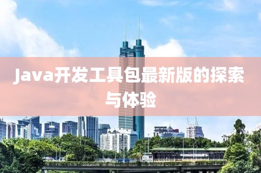 Java開(kāi)發(fā)工具包最新版的探索與體驗(yàn)