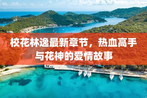 校花林逸最新章節(jié)，熱血高手與花神的愛情故事