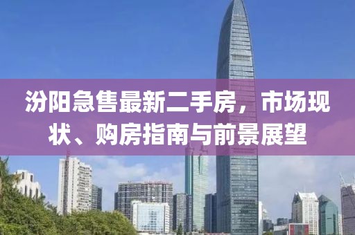 汾陽急售最新二手房，市場(chǎng)現(xiàn)狀、購房指南與前景展望