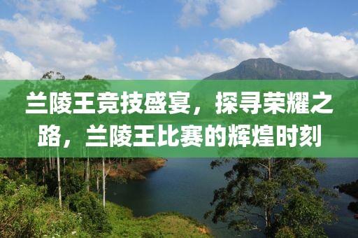蘭陵王競(jìng)技盛宴，探尋榮耀之路，蘭陵王比賽的輝煌時(shí)刻