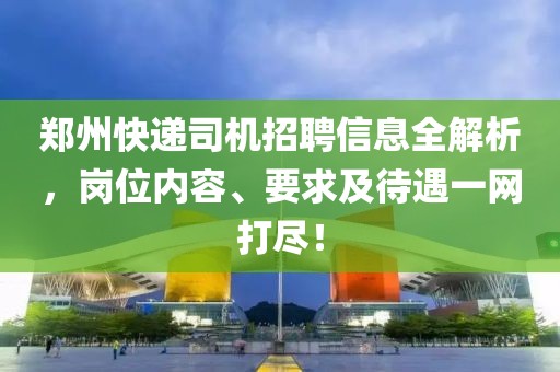 鄭州快遞司機(jī)招聘信息全解析，崗位內(nèi)容、要求及待遇一網(wǎng)打盡！