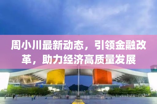 周小川最新動(dòng)態(tài)，引領(lǐng)金融改革，助力經(jīng)濟(jì)高質(zhì)量發(fā)展