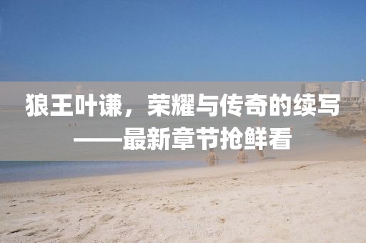 狼王葉謙，榮耀與傳奇的續(xù)寫——最新章節(jié)搶鮮看