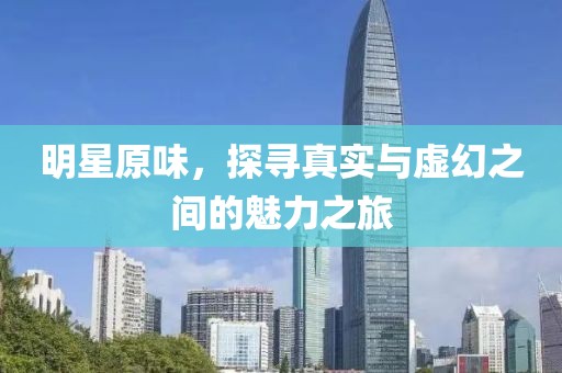明星原味，探尋真實(shí)與虛幻之間的魅力之旅