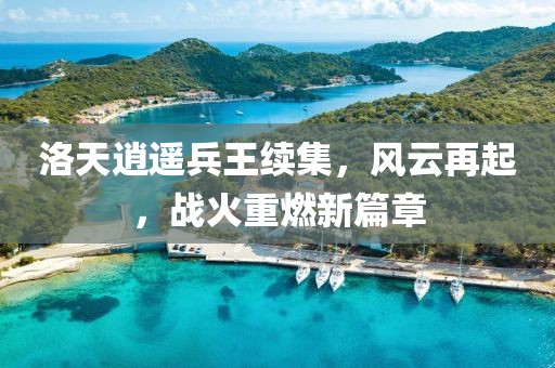 洛天逍遙兵王續(xù)集，風(fēng)云再起，戰(zhàn)火重燃新篇章