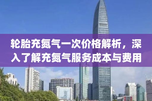 輪胎充氮氣一次價格解析，深入了解充氮氣服務成本與費用