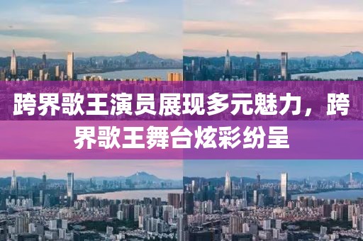 跨界歌王演員展現(xiàn)多元魅力，跨界歌王舞臺(tái)炫彩紛呈
