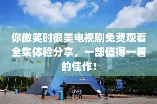 你微笑時很美電視劇免費觀看全集體驗分享，一部值得一看的佳作！