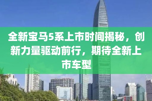 全新寶馬5系上市時間揭秘，創(chuàng)新力量驅(qū)動前行，期待全新上市車型