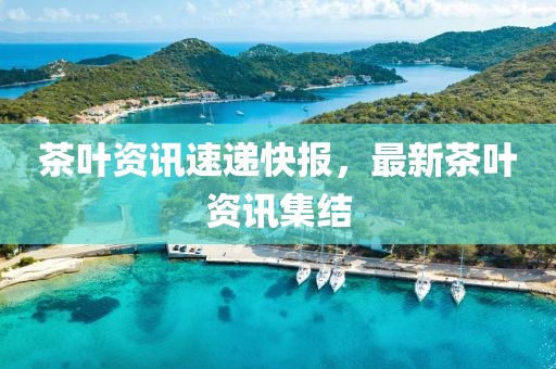 茶葉資訊速遞快報(bào)，最新茶葉資訊集結(jié)
