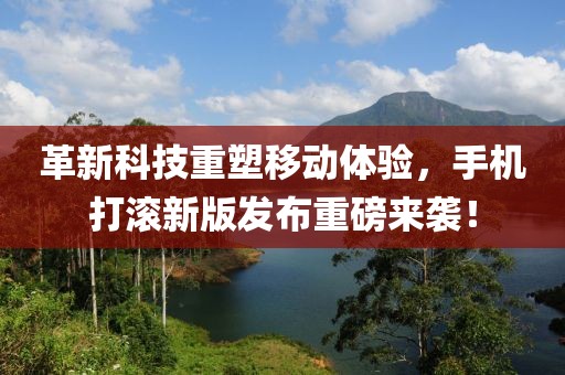 革新科技重塑移動體驗，手機(jī)打滾新版發(fā)布重磅來襲！