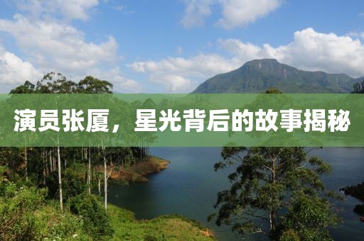 演員張廈，星光背后的故事揭秘