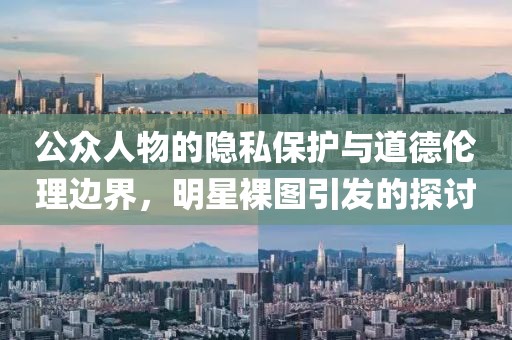 公眾人物的隱私保護(hù)與道德倫理邊界，明星裸圖引發(fā)的探討