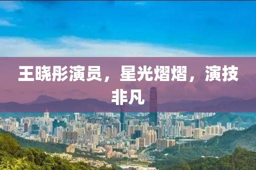 王曉彤演員，星光熠熠，演技非凡