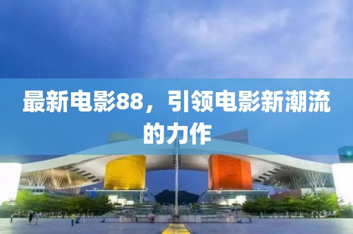 最新電影88，引領(lǐng)電影新潮流的力作