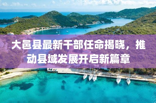 大邑縣最新干部任命揭曉，推動縣域發(fā)展開啟新篇章