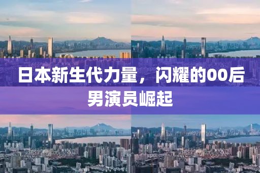 日本新生代力量，閃耀的00后男演員崛起