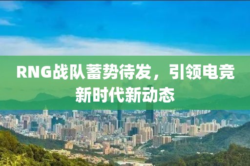 RNG戰(zhàn)隊(duì)蓄勢待發(fā)，引領(lǐng)電競新時代新動態(tài)