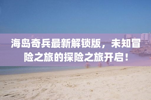 海島奇兵最新解鎖版，未知冒險之旅的探險之旅開啟！