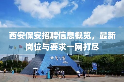西安保安招聘信息概覽，最新崗位與要求一網(wǎng)打盡