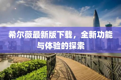 希爾薇最新版下載，全新功能與體驗(yàn)的探索
