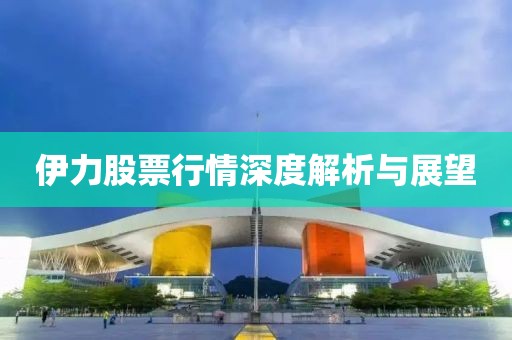 伊力股票行情深度解析與展望