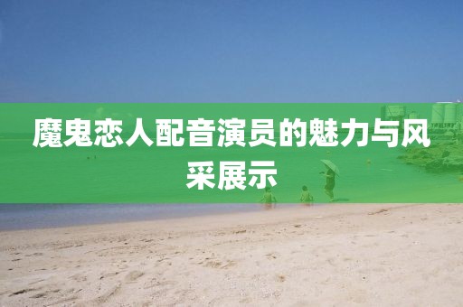 魔鬼戀人配音演員的魅力與風采展示