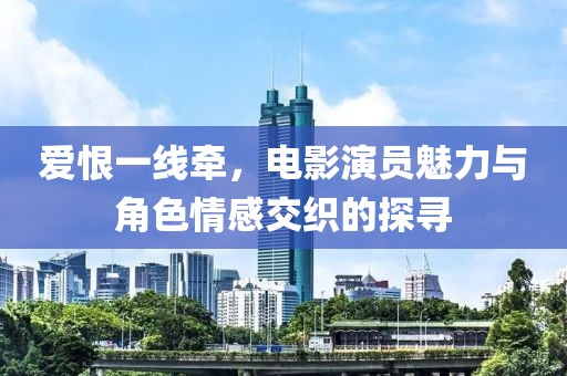 愛恨一線牽，電影演員魅力與角色情感交織的探尋