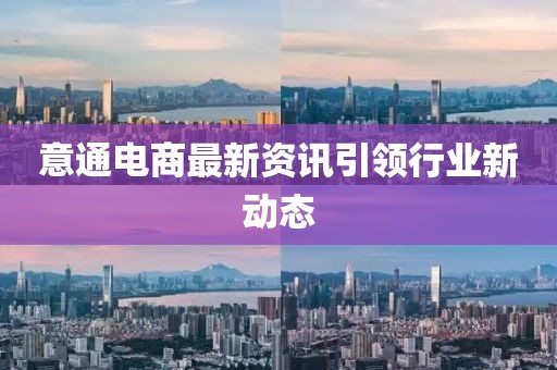 意通電商最新資訊引領(lǐng)行業(yè)新動態(tài)