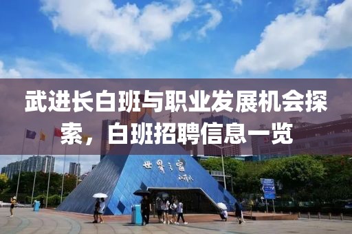 武進(jìn)長(zhǎng)白班與職業(yè)發(fā)展機(jī)會(huì)探索，白班招聘信息一覽