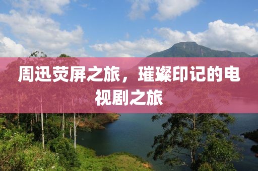 周迅熒屏之旅，璀璨印記的電視劇之旅