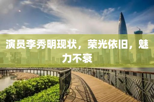 演員李秀明現(xiàn)狀，榮光依舊，魅力不衰