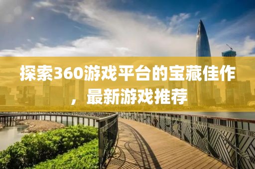 探索360游戲平臺的寶藏佳作，最新游戲推薦