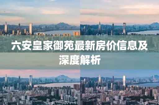 六安皇家御苑最新房?jī)r(jià)信息及深度解析